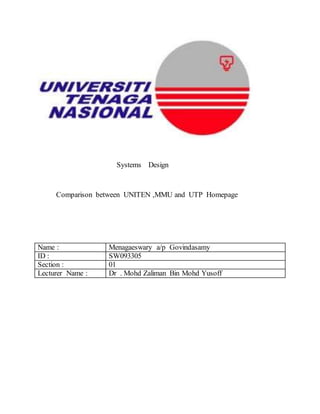 Systems Design
Comparison between UNITEN ,MMU and UTP Homepage
Name : Menagaeswary a/p Govindasamy
ID : SW093305
Section : 01
Lecturer Name : Dr . Mohd Zaliman Bin Mohd Yusoff
 