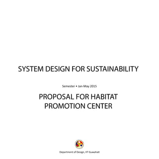 SYSTEM DESIGN FOR SUSTAINABILITY
PROPOSAL FOR HABITAT
PROMOTION CENTER
Semester • Jan-May 2015
Department of Design, IIT Guwahati
 