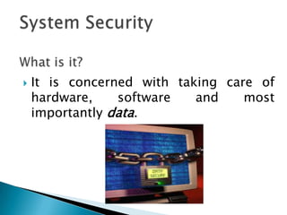 System Security  What is it? It is concerned with taking care of hardware, software and most importantly data. 