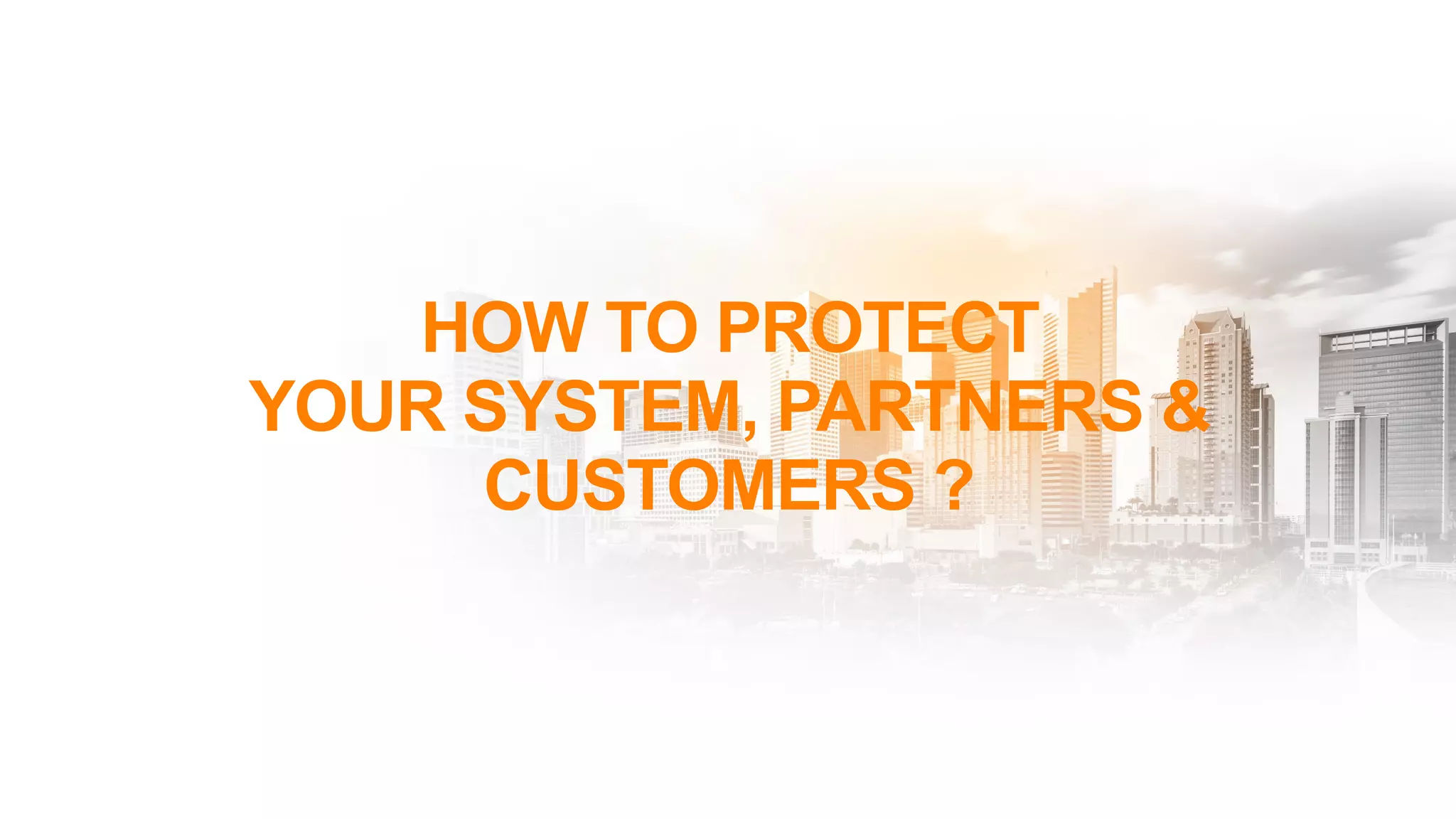 HOW TO PROTECT
YOUR SYSTEM, PARTNERS &
CUSTOMERS ?
 