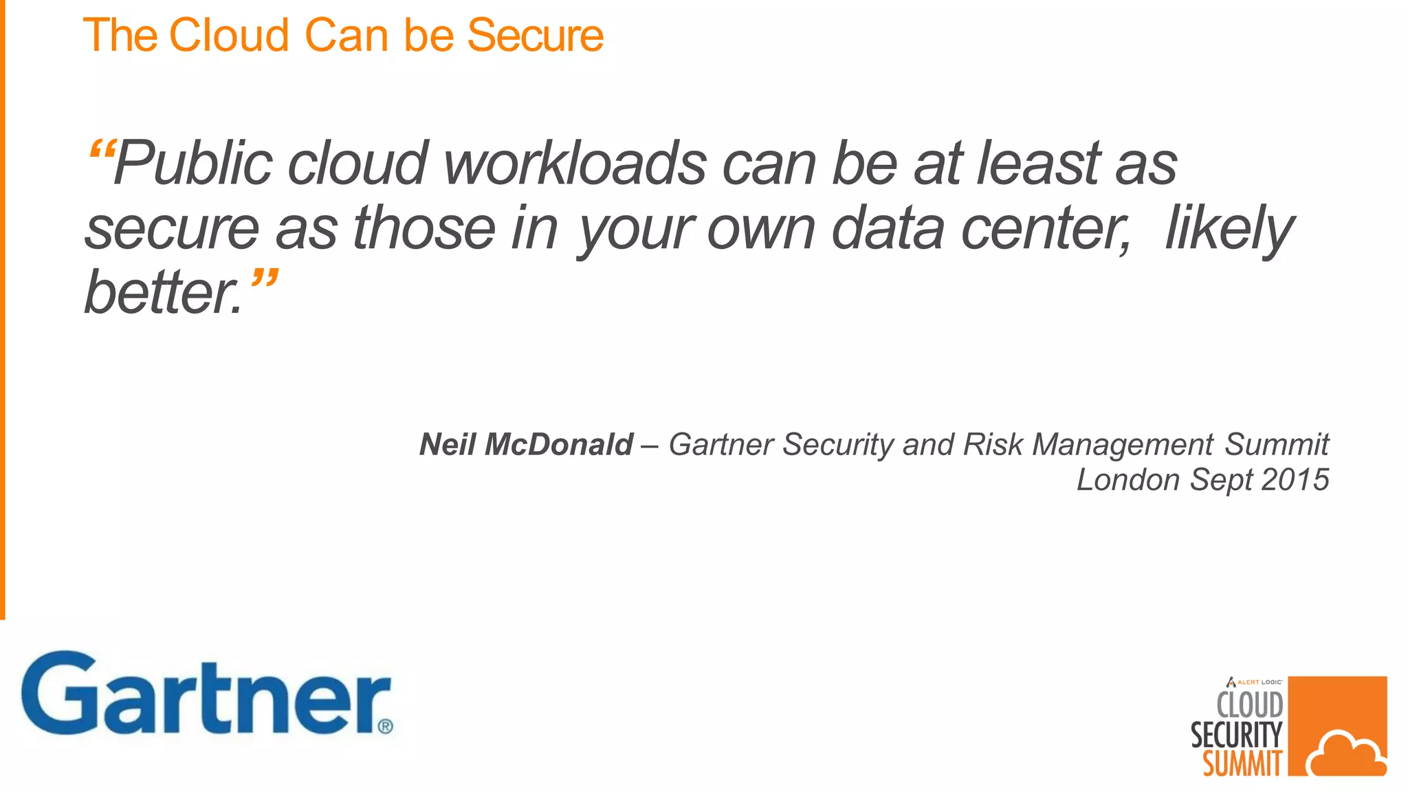 The Cloud Can be Secure
“Public cloud workloads can be at least as
secure as those in your own data center, likely
better.”
Neil McDonald – Gartner Security and Risk Management Summit
London Sept 2015
 