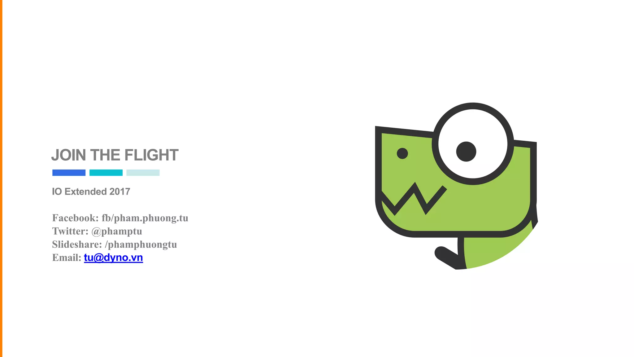 JOIN THE FLIGHT
IO Extended 2017
Facebook: fb/pham.phuong.tu
Twitter: @phamptu
Slideshare: /phamphuongtu
Email: tu@dyno.vn
 