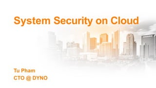 System Security on Cloud
Tu Pham
CTO @ DYNO
 