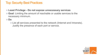 Top Security Best Practices
Least Privilege - Do not expose unnecessary services
Goal: Limiting the amount of reachable or usable services to the
necessary minimum.
Do
List all services presented to the network (Internet and Intranets).
Justify the presence of each port or service.
37
 