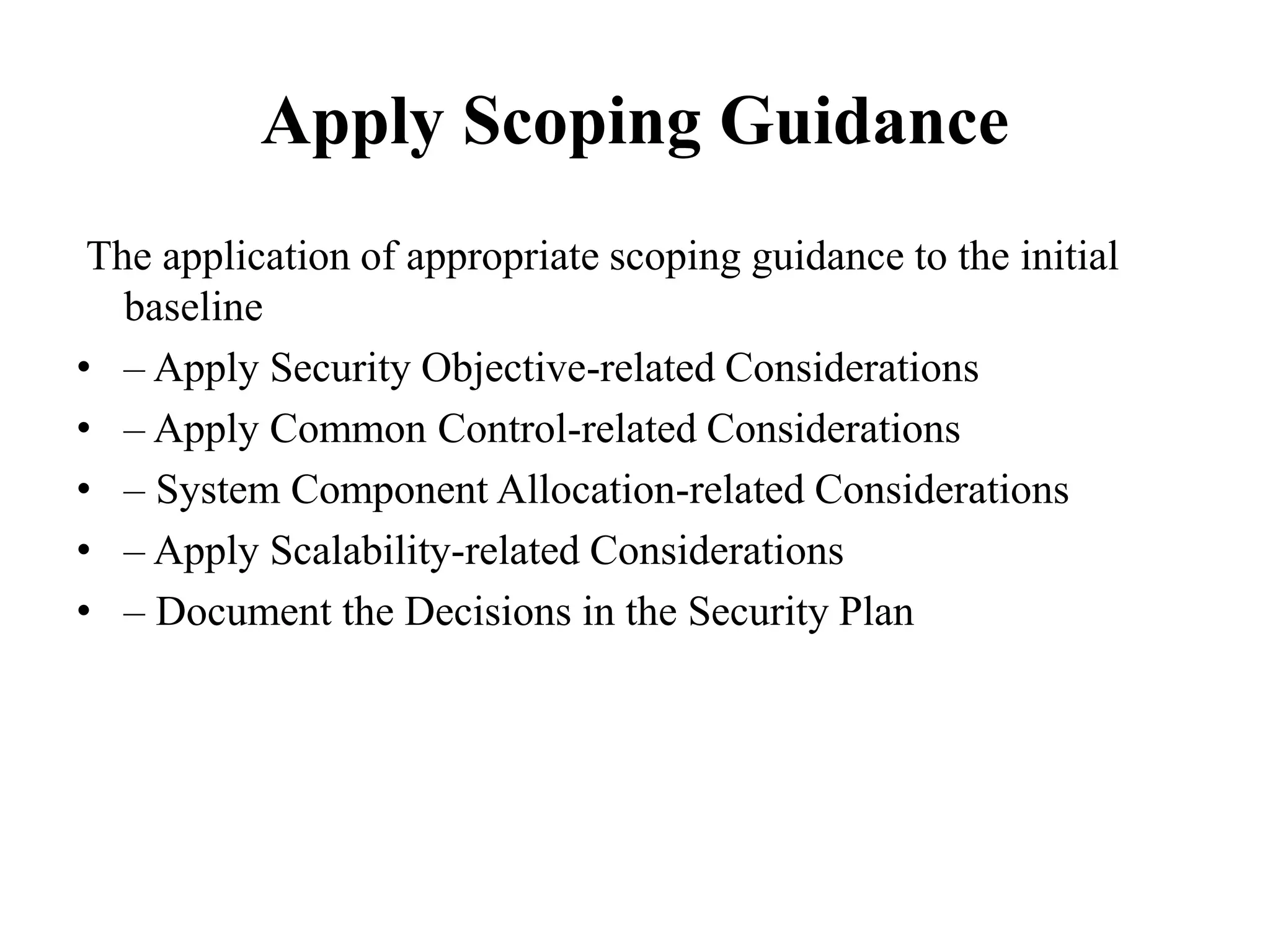 Apply Scoping Guidance
The application of appropriate scoping guidance to the initial
baseline
• – Apply Security Objective-related Considerations
• – Apply Common Control-related Considerations
• – System Component Allocation-related Considerations
• – Apply Scalability-related Considerations
• – Document the Decisions in the Security Plan
 