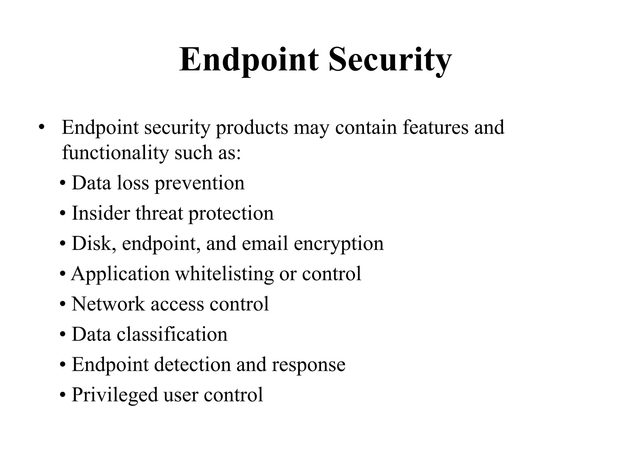 Endpoint Security
• Endpoint security products may contain features and
functionality such as:
• Data loss prevention
• Insider threat protection
• Disk, endpoint, and email encryption
• Application whitelisting or control
• Network access control
• Data classification
• Endpoint detection and response
• Privileged user control
 