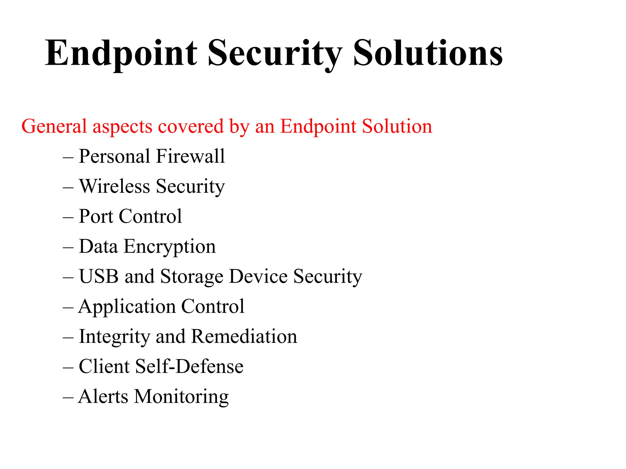 Endpoint Security Solutions
General aspects covered by an Endpoint Solution
– Personal Firewall
– Wireless Security
– Port Control
– Data Encryption
– USB and Storage Device Security
– Application Control
– Integrity and Remediation
– Client Self-Defense
– Alerts Monitoring
 
