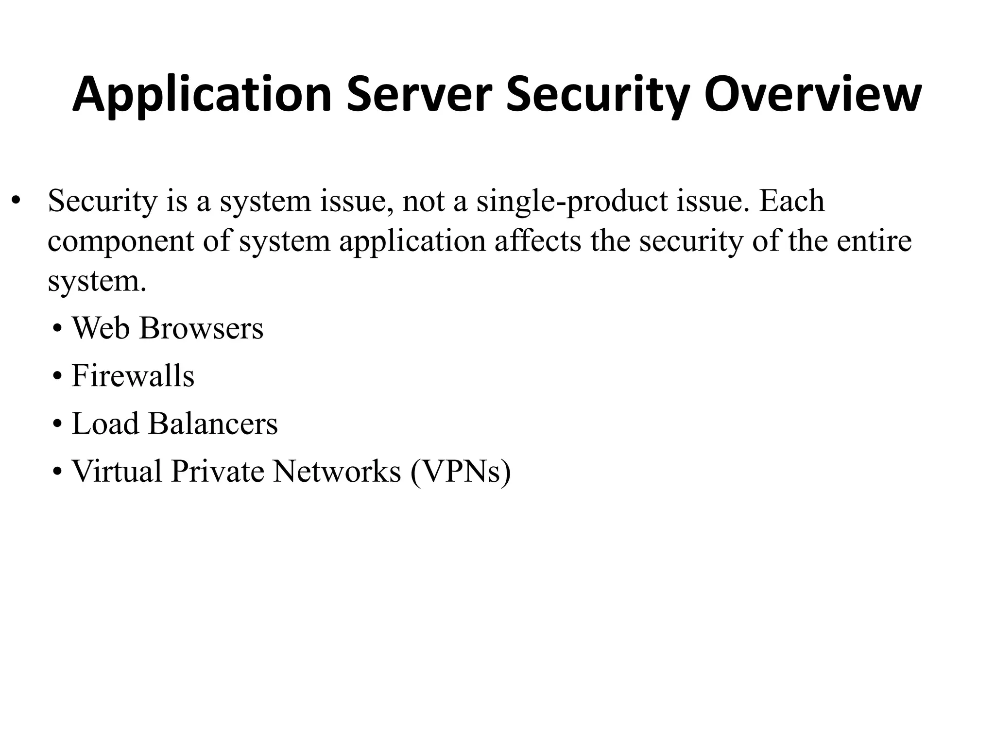 Application Server Security Overview
• Security is a system issue, not a single-product issue. Each
component of system application affects the security of the entire
system.
• Web Browsers
• Firewalls
• Load Balancers
• Virtual Private Networks (VPNs)
 