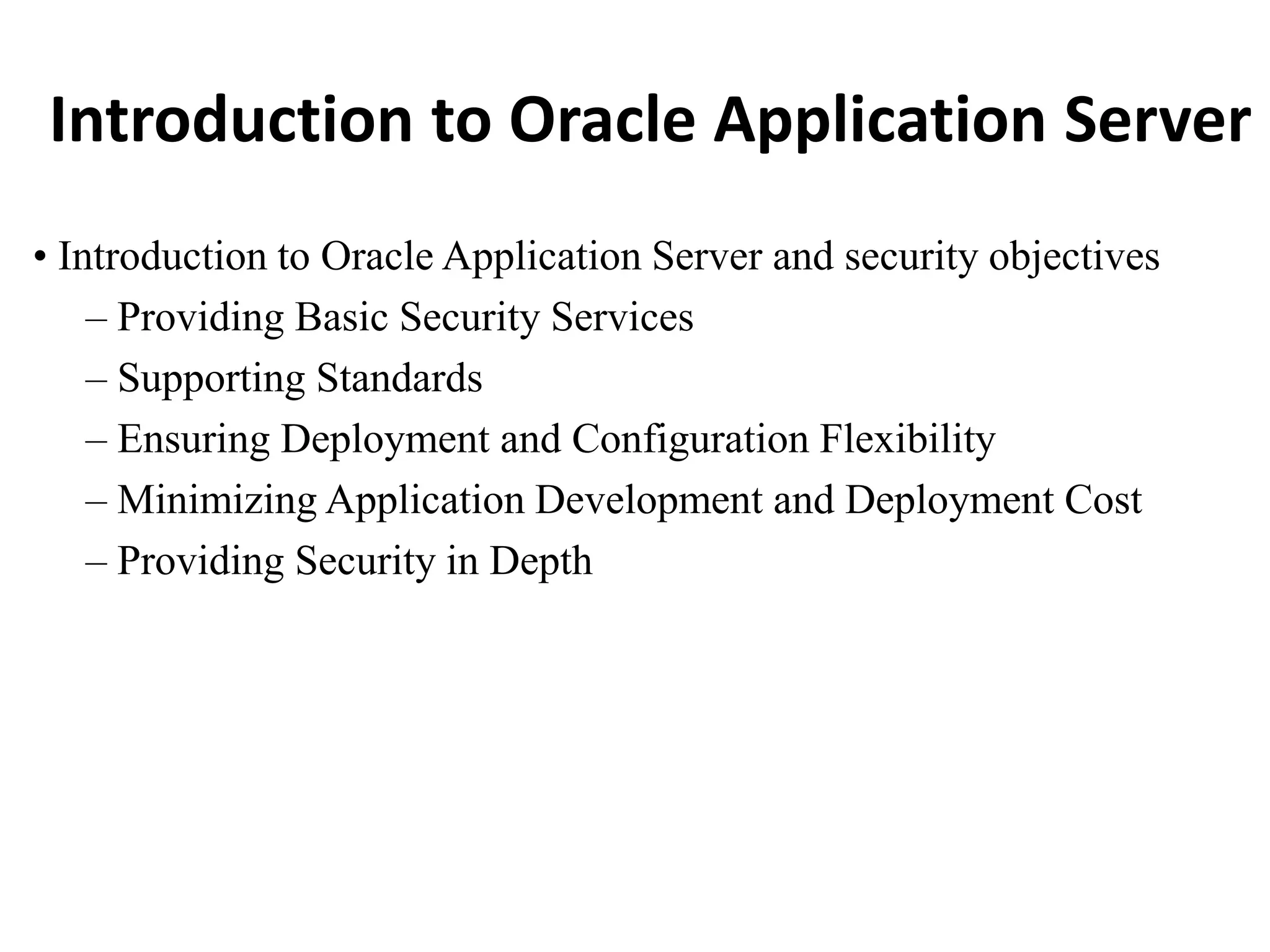 Introduction to Oracle Application Server
• Introduction to Oracle Application Server and security objectives
– Providing Basic Security Services
– Supporting Standards
– Ensuring Deployment and Configuration Flexibility
– Minimizing Application Development and Deployment Cost
– Providing Security in Depth
 