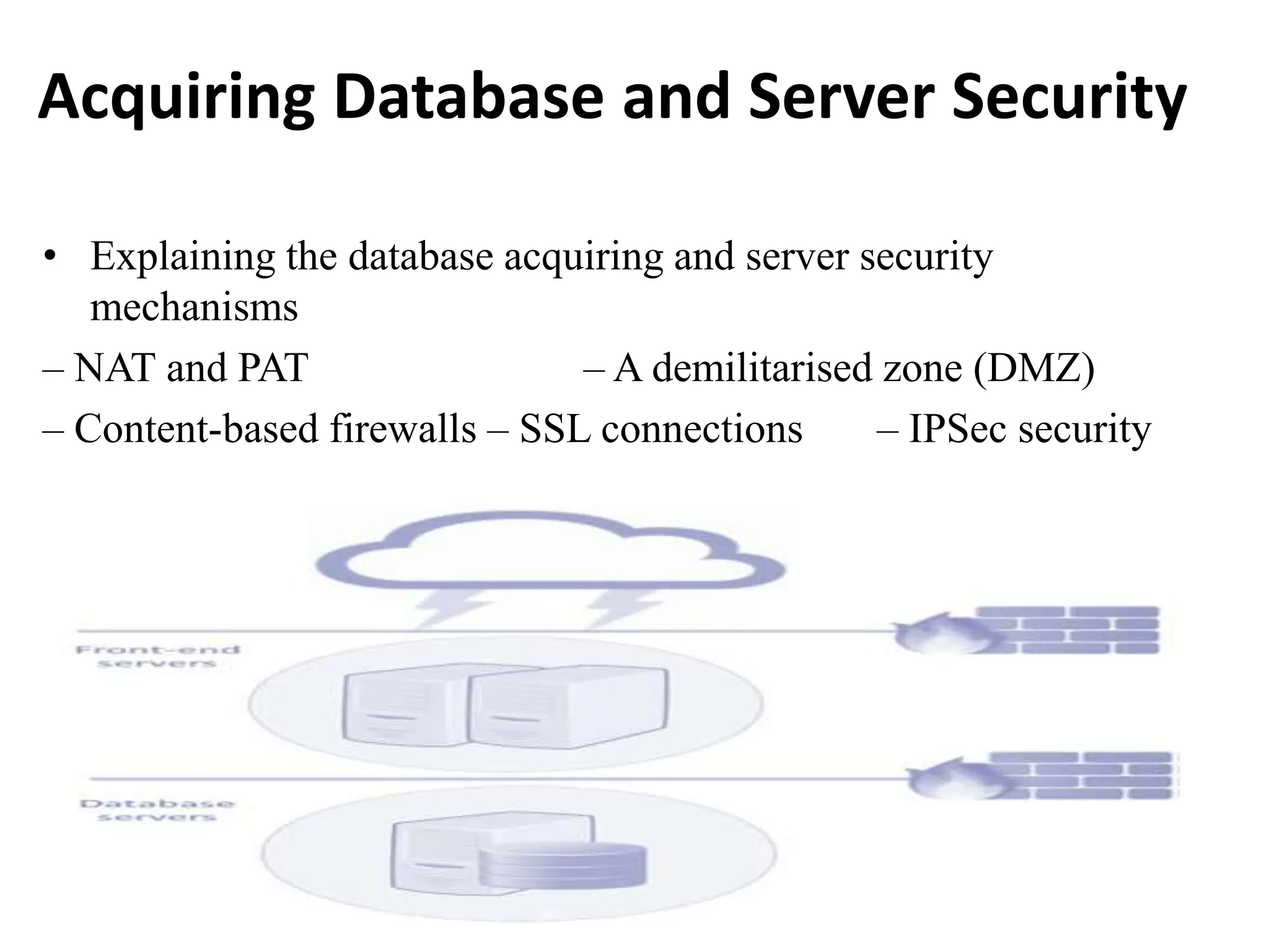 Acquiring Database and Server Security
• Explaining the database acquiring and server security
mechanisms
– NAT and PAT – A demilitarised zone (DMZ)
– Content-based firewalls – SSL connections – IPSec security
 