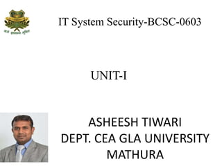 IT System Security-BCSC-0603
ASHEESH TIWARI
DEPT. CEA GLA UNIVERSITY
MATHURA
UNIT-I
 