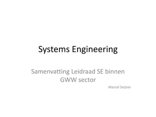 Systems Engineering

Samenvatting Leidraad SE binnen
         GWW sector
                         Marcel Seijner
 