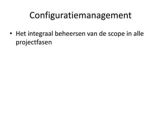 Configuratiemanagement
• Het integraal beheersen van de scope in alle
  projectfasen
 