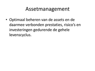 Assetmanagement
• Optimaal beheren van de assets en de
  daarmee verbonden prestaties, risico’s en
  investeringen gedurende de gehele
  levenscyclus.
 