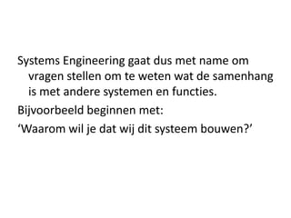 Systems Engineering gaat dus met name om
  vragen stellen om te weten wat de samenhang
  is met andere systemen en functies.
Bijvoorbeeld beginnen met:
‘Waarom wil je dat wij dit systeem bouwen?’
 