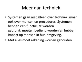 Meer dan techniek
• Systemen gaan niet alleen over techniek, maar
  ook over mensen en procedures. Systemen
  hebben een functie, ze worden
  gebruikt, moeten bediend worden en hebben
  impact op mensen in hun omgeving.
• Met alles moet rekening worden gehouden.
 