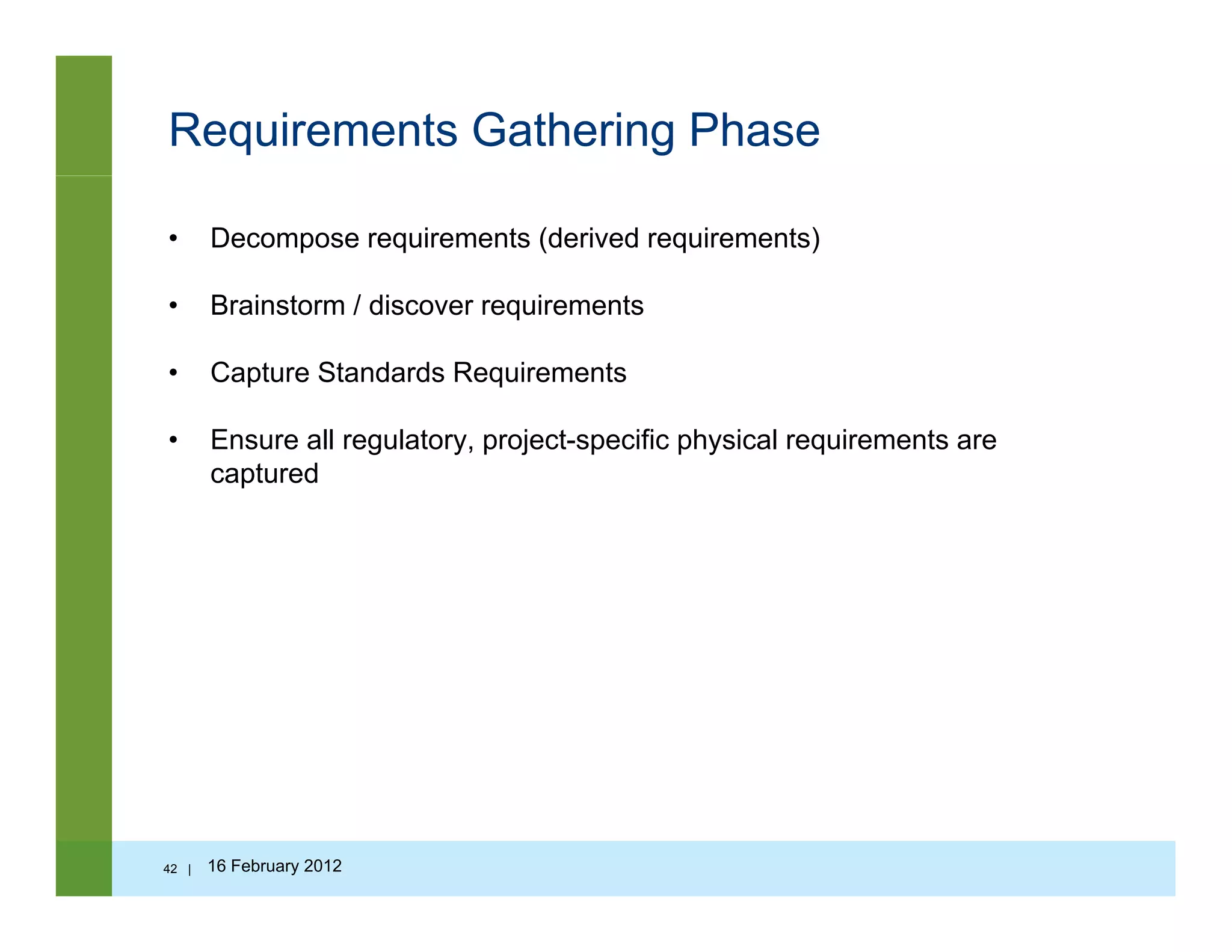 Requirements Gathering Phase
• Decompose requirements (derived requirements)
B i t / di i t• Brainstorm / discover requirements
• Capture Standards Requirements
• Ensure all regulatory, project-specific physical requirements are
captured
42 | 16 February 2012
 