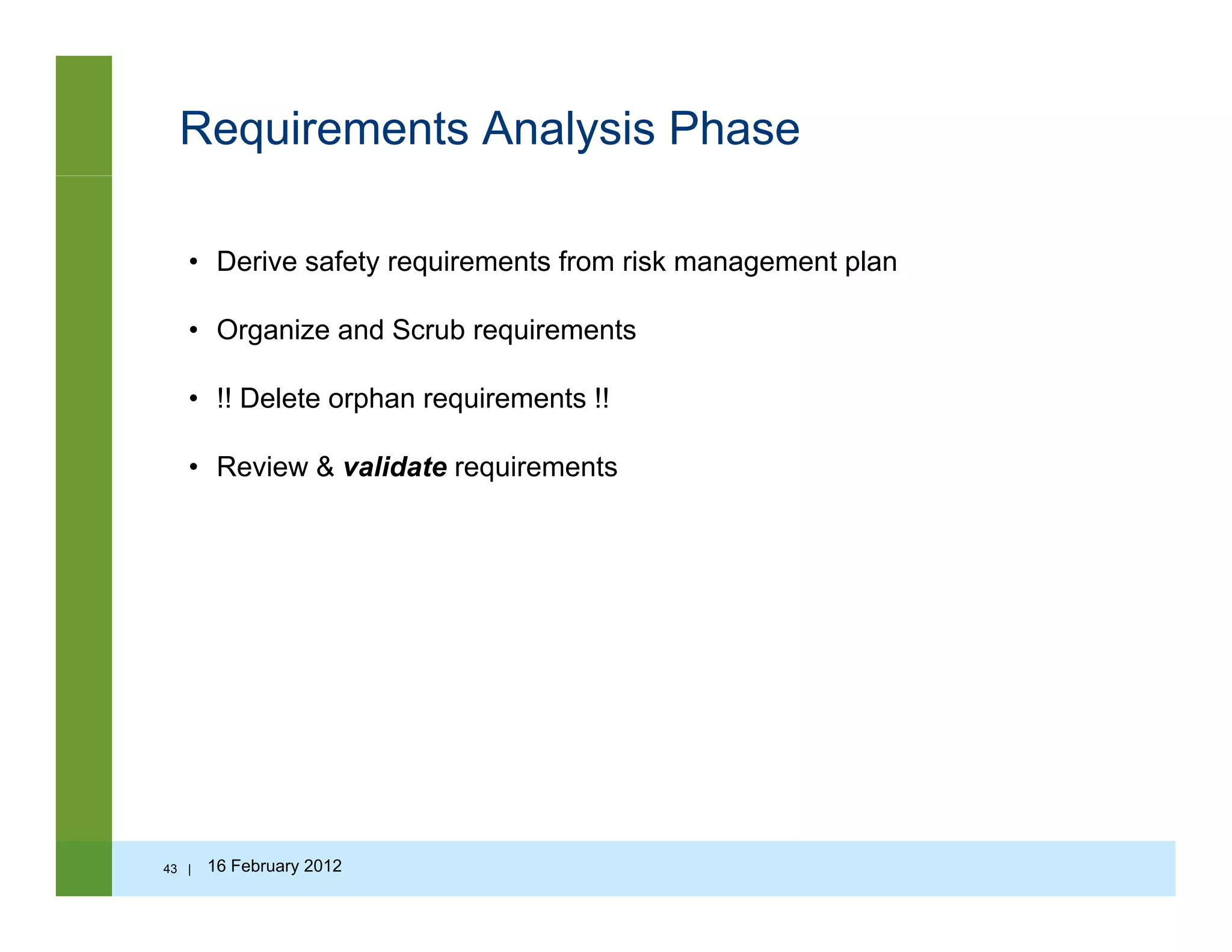 Requirements Analysis Phase
• Derive safety requirements from risk management plan
• Organize and Scrub requirements
• !! Delete orphan requirements !!
• Review & validate requirements
43 | 16 February 2012
 