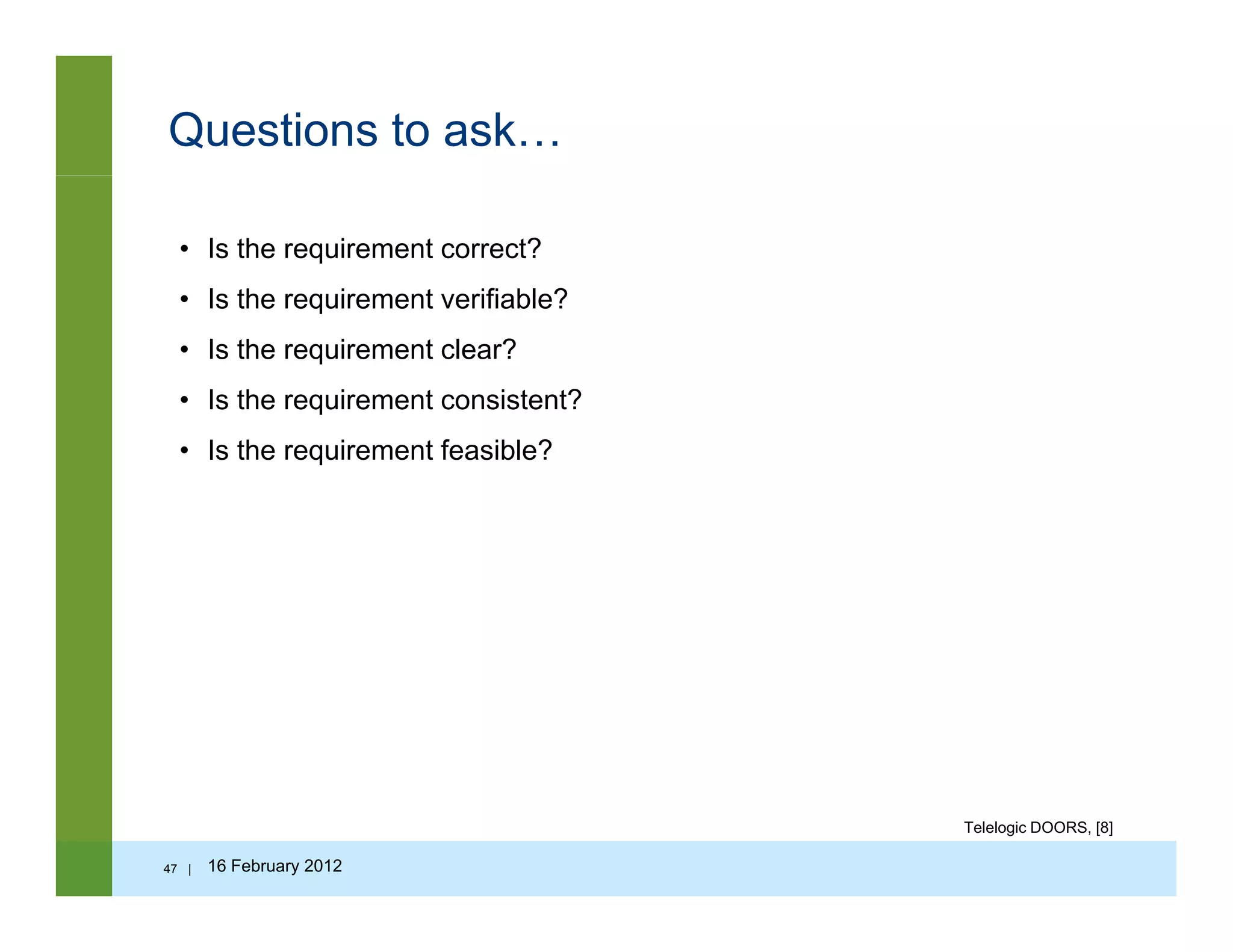 Questions to ask…
• Is the requirement correct?
• Is the requirement verifiable?• Is the requirement verifiable?
• Is the requirement clear?
• Is the requirement consistent?
• Is the requirement feasible?
47 | 16 February 2012
Telelogic DOORS, [8]
 