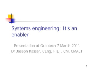 Systems engineering: It’s an
enabler

 Presentation at Orbotech 7 March 2011
Dr Joseph Kasser, CEng, FIET, CM, CMALT


                                          1
 