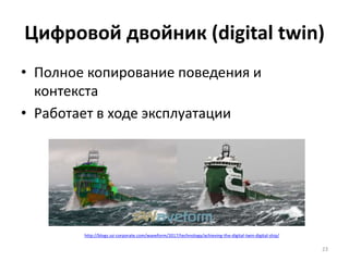 Цифровой двойник (digital twin)
• Полное копирование поведения и
контекста
• Работает в ходе эксплуатации
23
http://blogs.ssi-corporate.com/waveform/2017/technology/achieving-the-digital-twin-digital-ship/
 