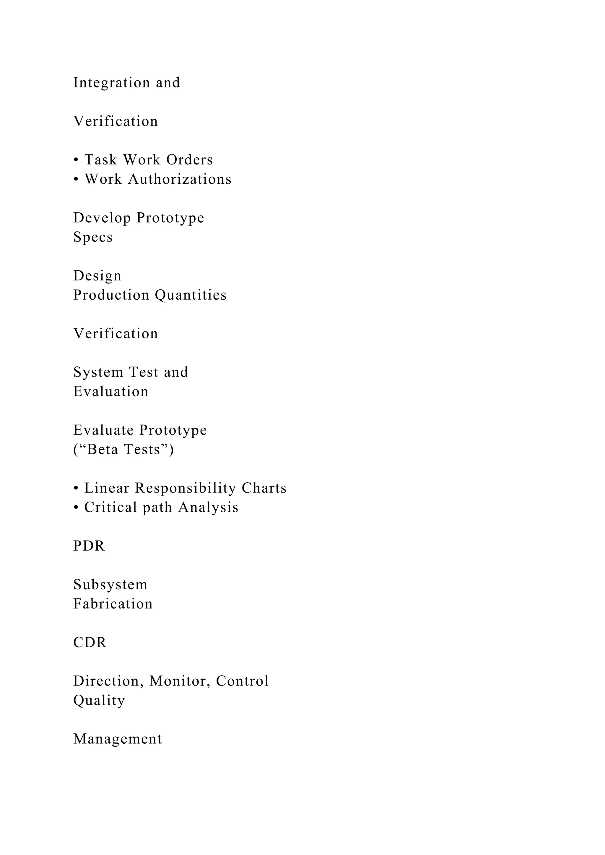 Integration and
Verification
• Task Work Orders
• Work Authorizations
Develop Prototype
Specs
Design
Production Quantities
Verification
System Test and
Evaluation
Evaluate Prototype
(“Beta Tests”)
• Linear Responsibility Charts
• Critical path Analysis
PDR
Subsystem
Fabrication
CDR
Direction, Monitor, Control
Quality
Management
 