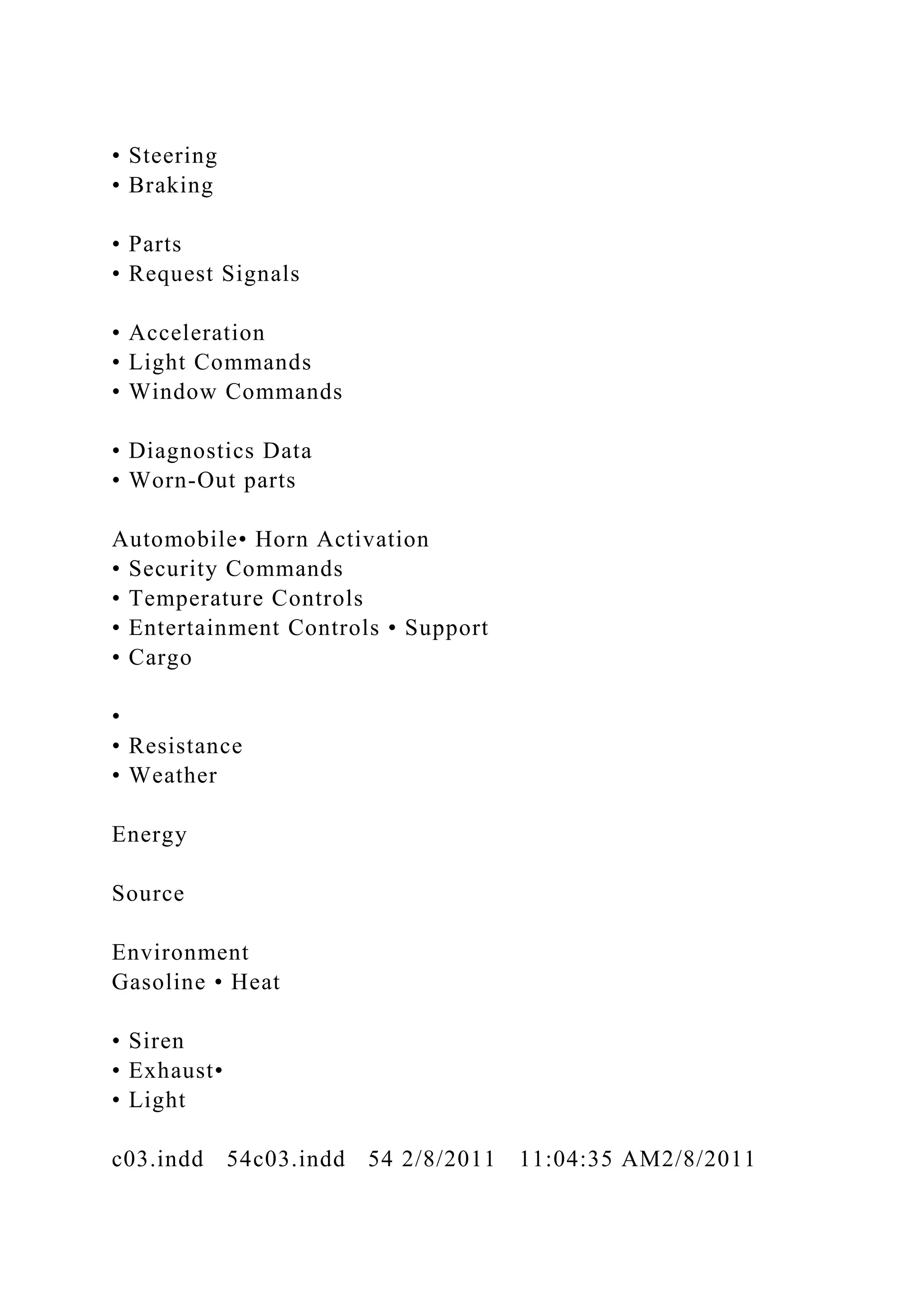 • Steering
• Braking
• Parts
• Request Signals
• Acceleration
• Light Commands
• Window Commands
• Diagnostics Data
• Worn-Out parts
Automobile• Horn Activation
• Security Commands
• Temperature Controls
• Entertainment Controls • Support
• Cargo
•
• Resistance
• Weather
Energy
Source
Environment
Gasoline • Heat
• Siren
• Exhaust•
• Light
c03.indd 54c03.indd 54 2/8/2011 11:04:35 AM2/8/2011
 