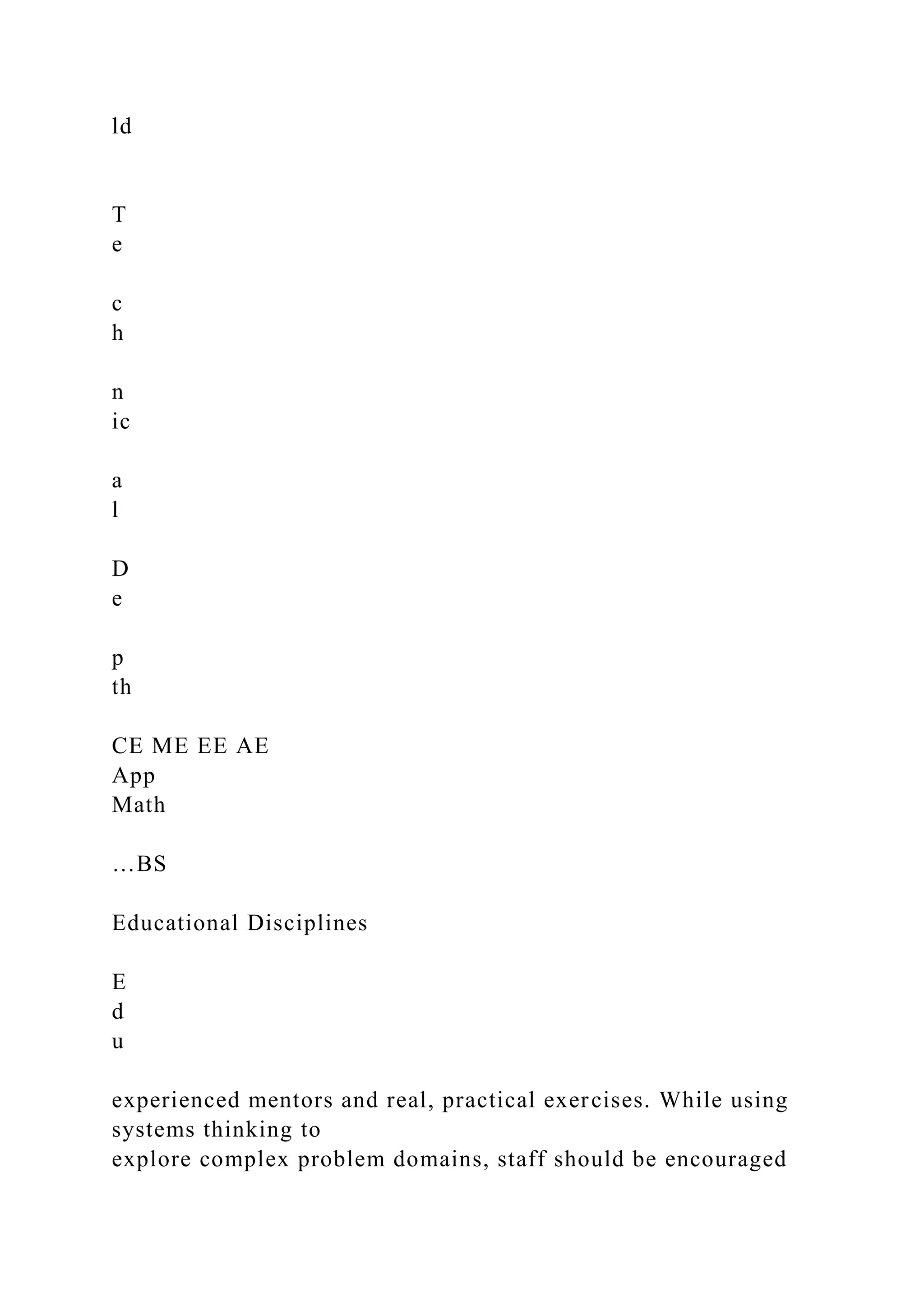 ld
T
e
c
h
n
ic
a
l
D
e
p
th
CE ME EE AE
App
Math
…BS
Educational Disciplines
E
d
u
experienced mentors and real, practical exercises. While using
systems thinking to
explore complex problem domains, staff should be encouraged
 