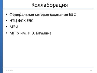 Коллаборация
• Федеральная сетевая компания ЕЭС
• НТЦ ФСК ЕЭС
• МЭИ
• МГТУ им. Н.Э. Баумана
25.02.2015 20
 