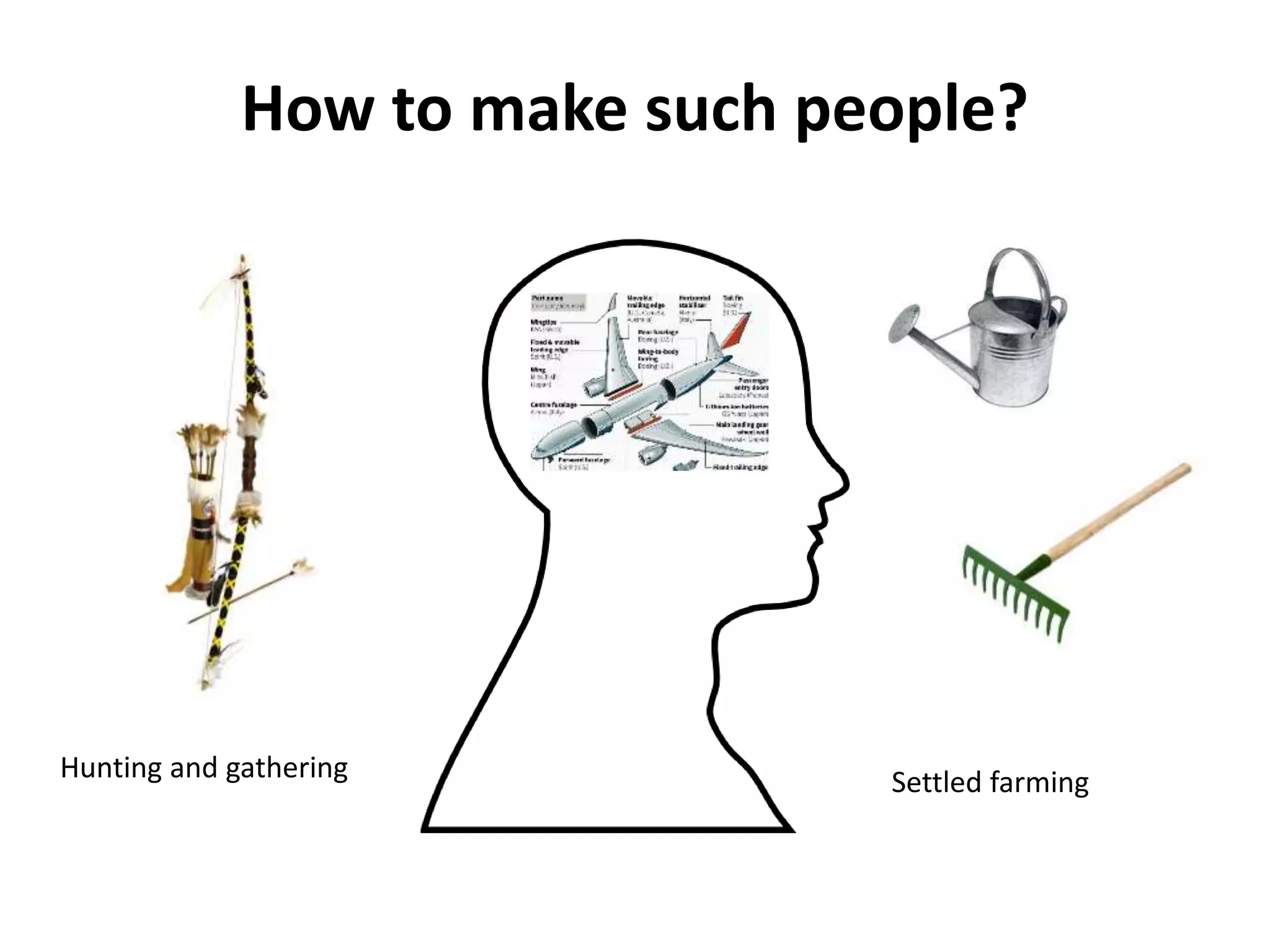 How to make such people?
Hunting and gathering Settled farming
 