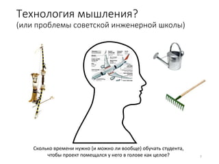 Технология мышления?
(или проблемы советской инженерной школы)
7
Сколько времени нужно (и можно ли вообще) обучать студента,
чтобы проект помещался у него в голове как целое?
 