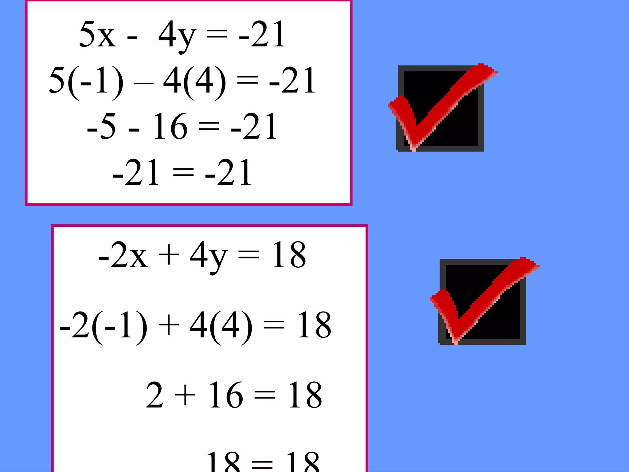 5x -  4y = -21 5(-1) – 4(4) = -21 -5 - 16 = -21 -21 = -21 -2x + 4y = 18 -2(-1) + 4(4) = 18 2 + 16 = 18 18 = 18 