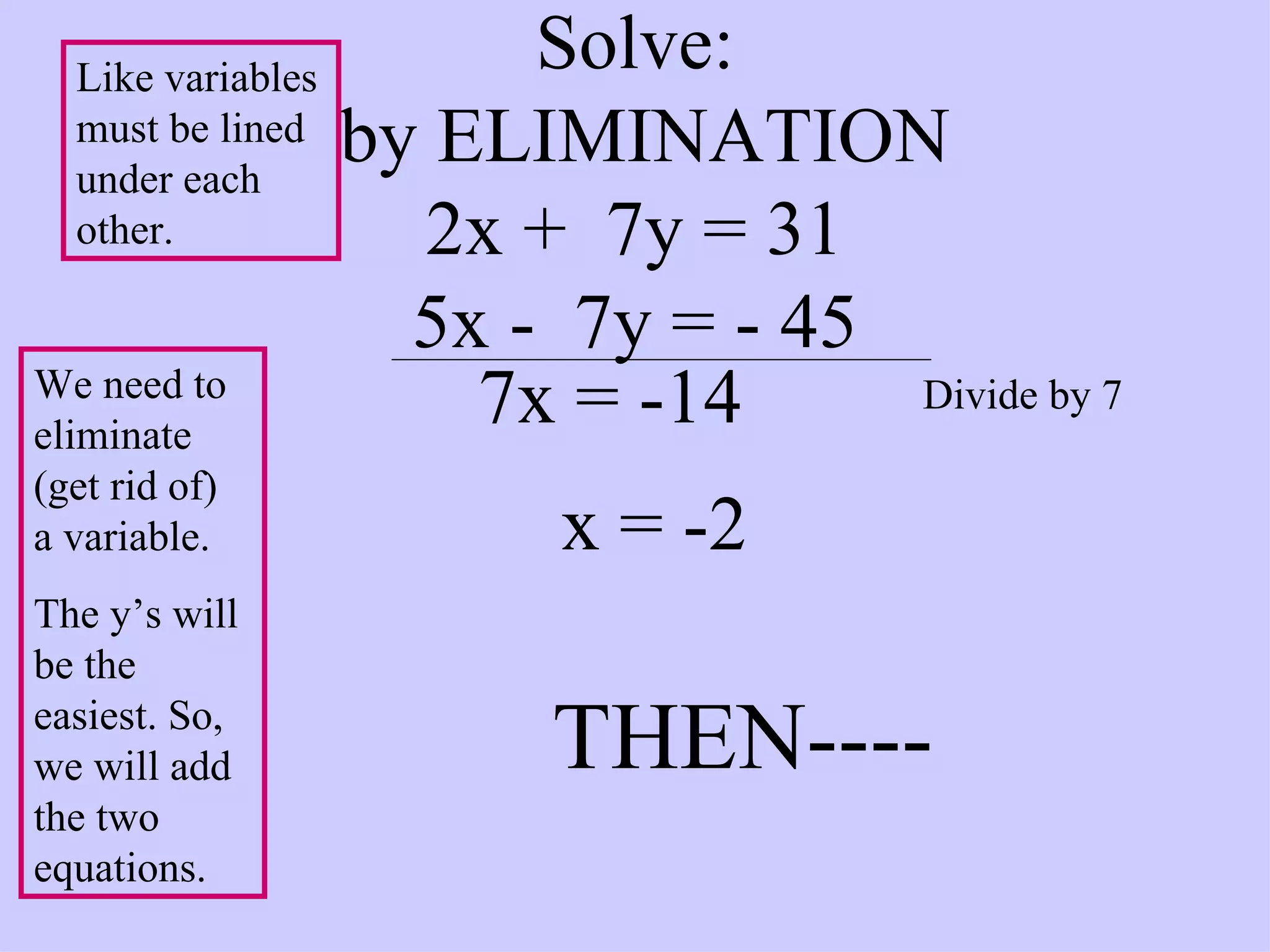 Solve:  by ELIMINATION 2x +  7y = 31 5x -  7y = - 45 We need to eliminate (get rid of)  a variable. The y’s will be the easiest. So, we will add the two equations. 7x = -14 Divide by 7 x = -2 THEN---- Like variables must be lined under each other. 
