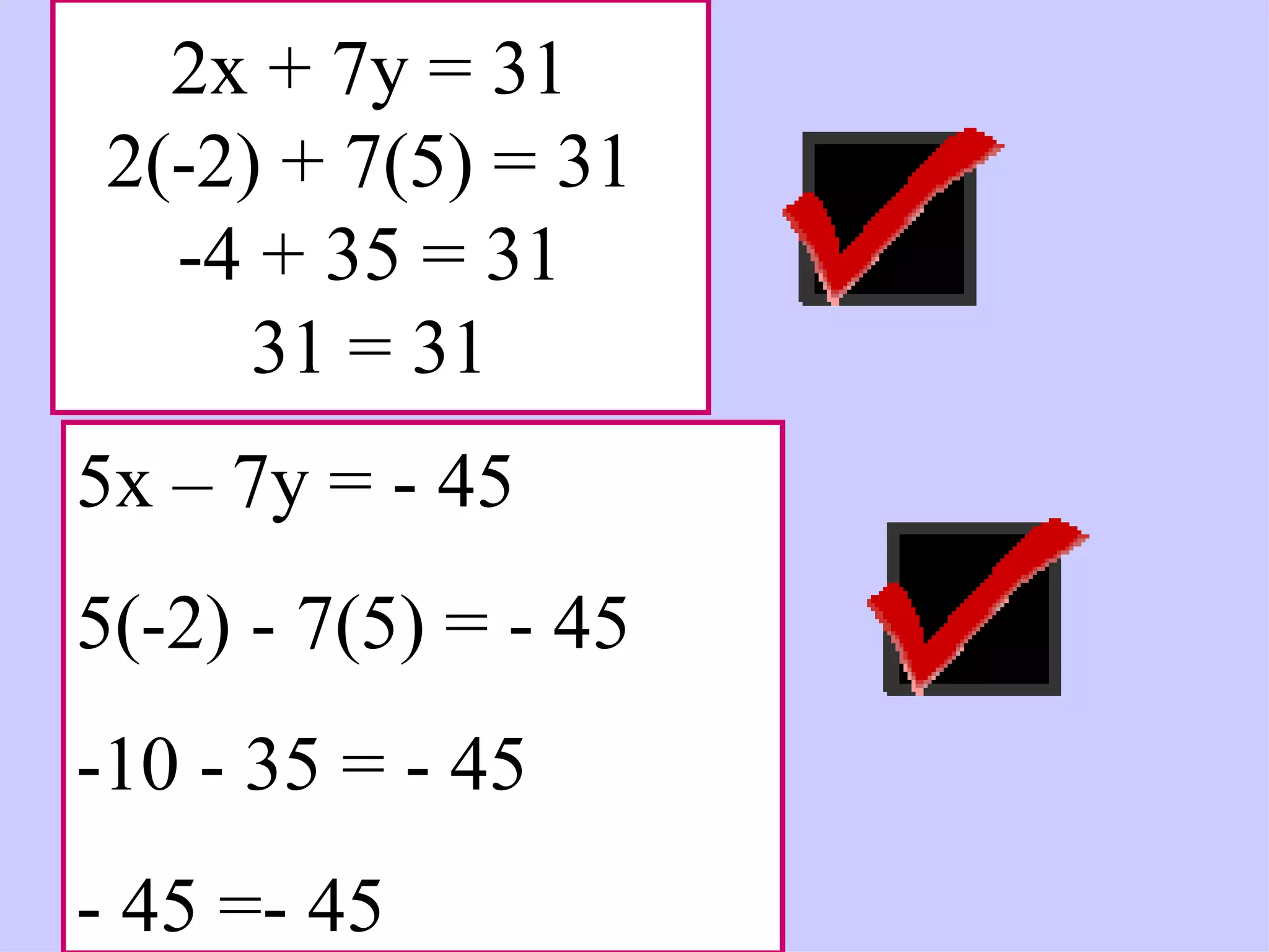 2x + 7y = 31 2(-2) + 7(5) = 31 -4 + 35 = 31 31 = 31 5x – 7y = - 45 5(-2) - 7(5) = - 45 -10 - 35 = - 45 - 45 =- 45 