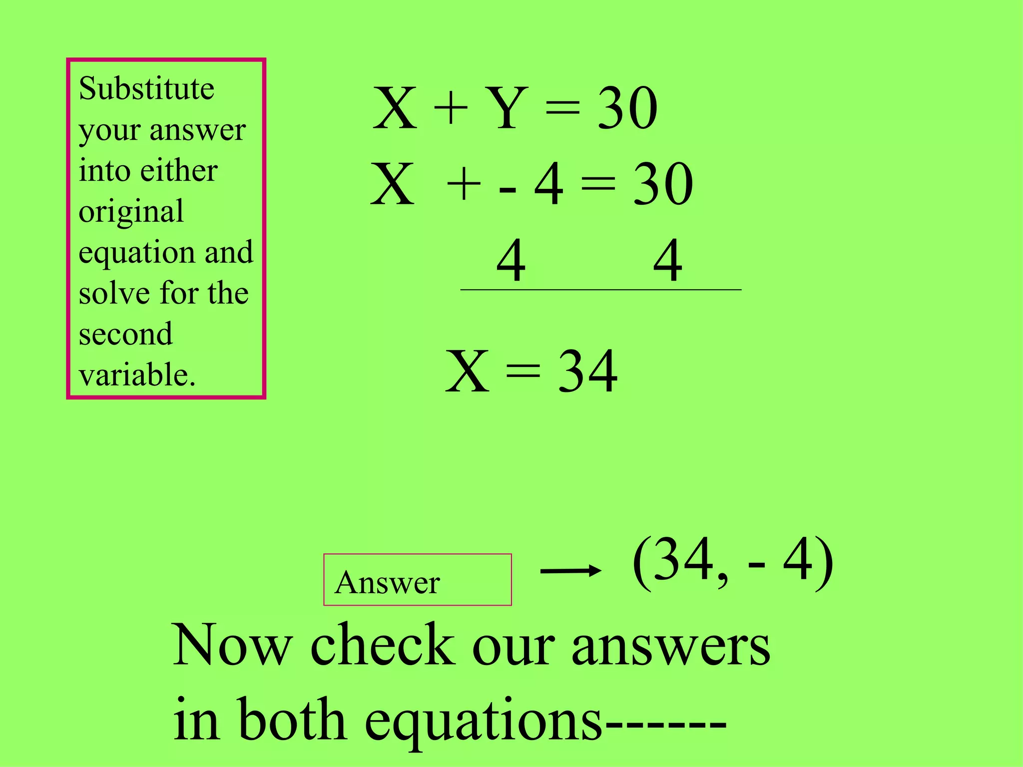 X + Y = 30 (34, - 4) Substitute your answer into either original equation and solve for the second variable. Answer Now check our answers in both equations------ X  + - 4 = 30 4  4 X = 34 