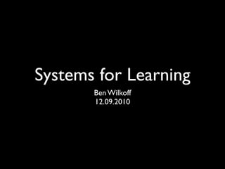 Systems for Learning
       Ben Wilkoff
       12.09.2010
 