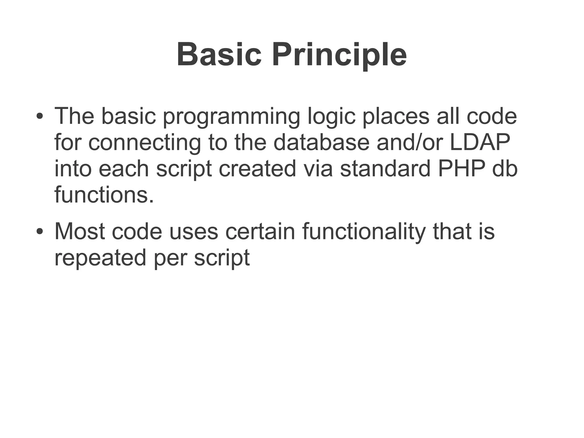 Basic Principle
●   The basic programming logic places all code
    for connecting to the database and/or LDAP
    into each script created via standard PHP db
    functions.
●   Most code uses certain functionality that is
    repeated per script
 