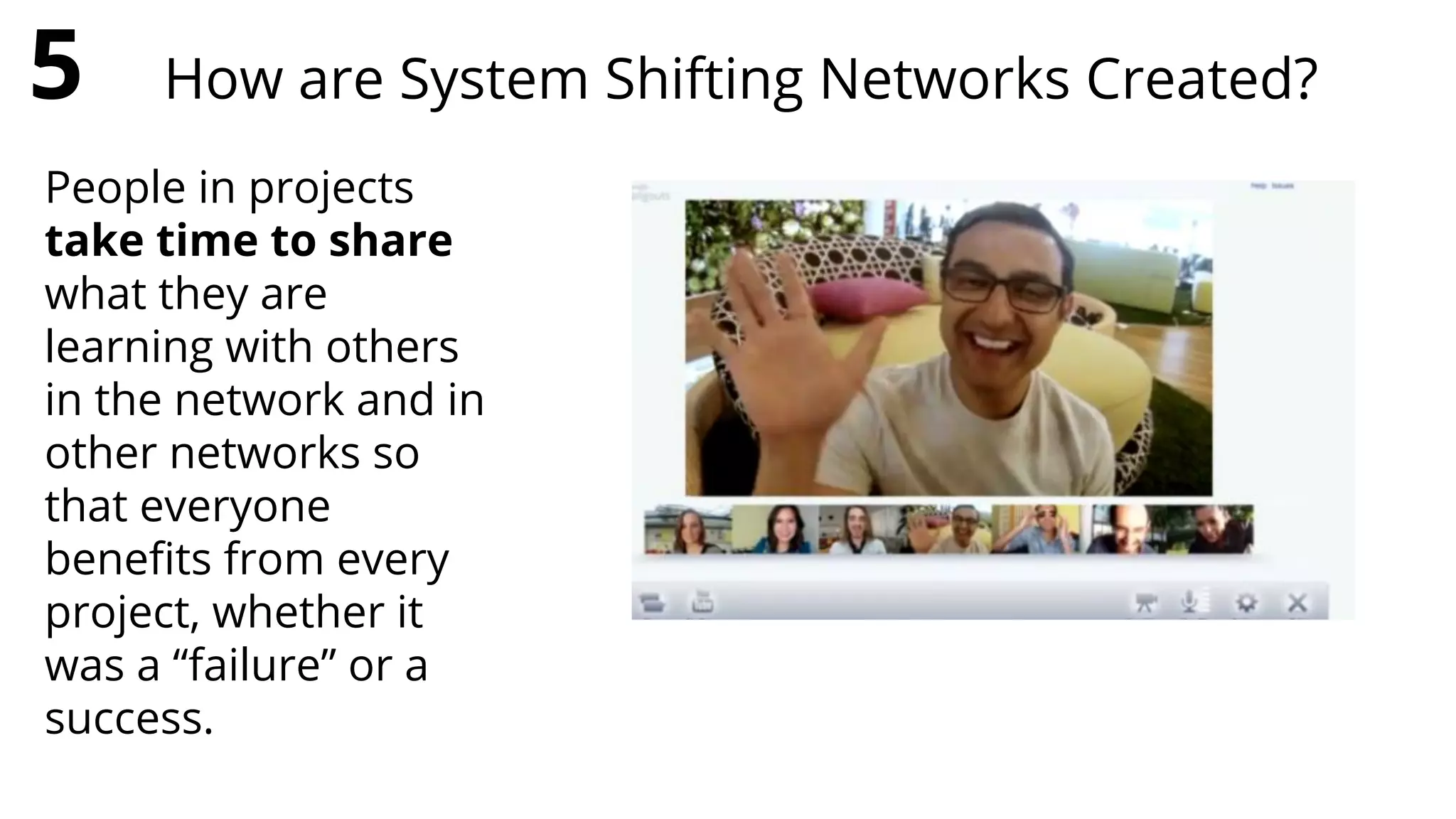 People in projects
take time to share
what they are
learning with others
in the network and in
other networks so
that everyone
beneﬁts from every
project, whether it
was a “failure” or a
success.
5 How are System Shifting Networks Created?
 