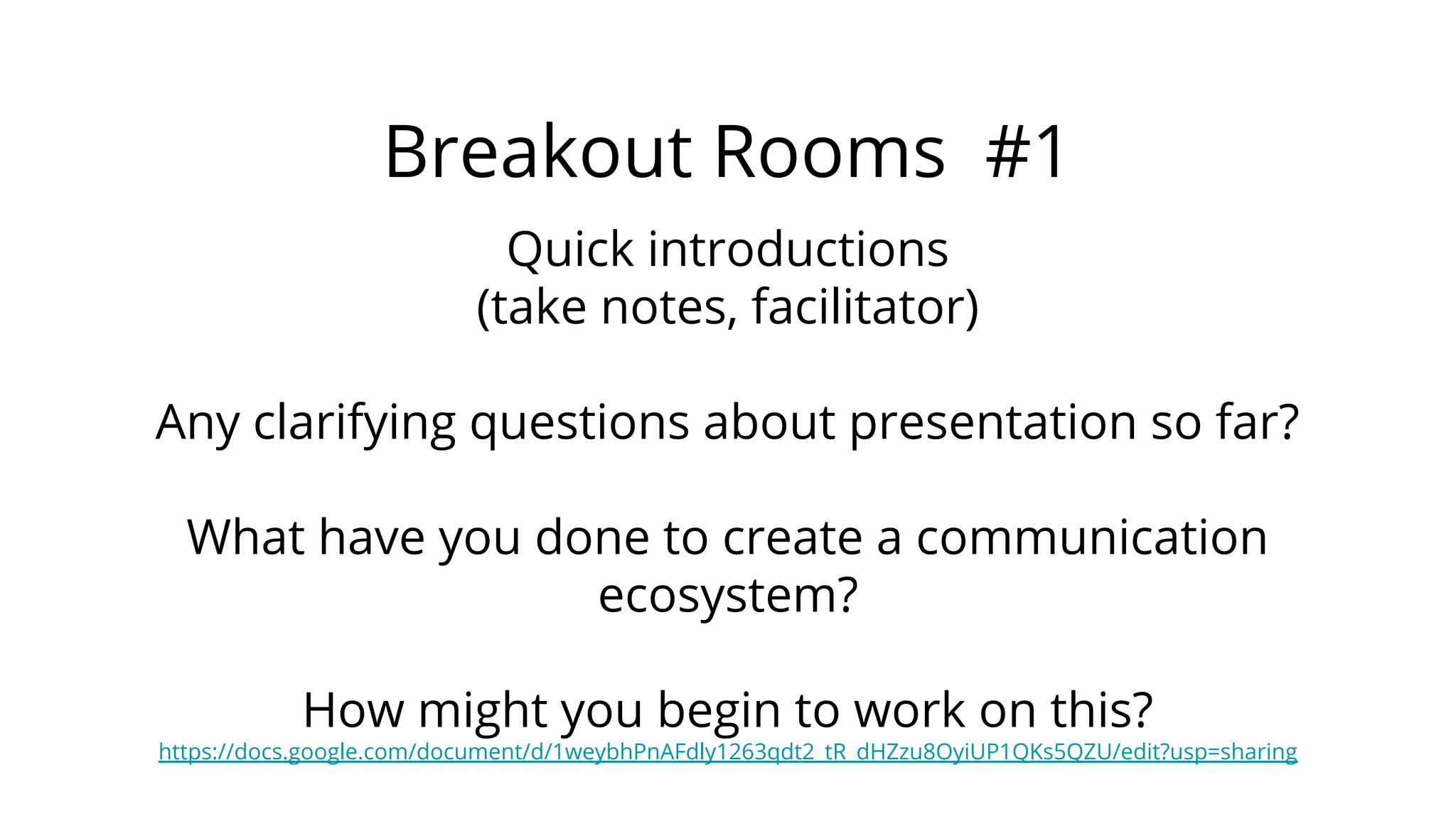 Breakout Rooms #1
Quick introductions
(take notes, facilitator)
Any clarifying questions about presentation so far?
What have you done to create a communication
ecosystem?
How might you begin to work on this?
https://docs.google.com/document/d/1weybhPnAFdly1263qdt2_tR_dHZzu8OyiUP1QKs5QZU/edit?usp=sharing
 
