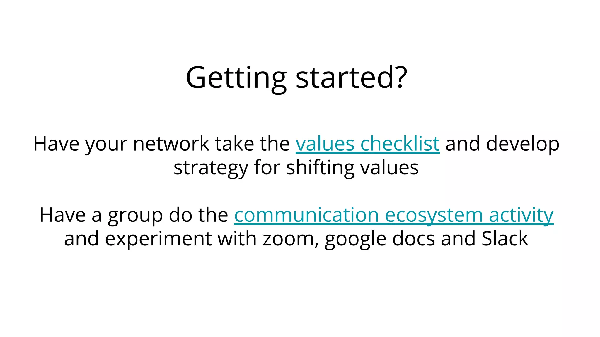 Getting started?
Have your network take the values checklist and develop
strategy for shifting values
Have a group do the communication ecosystem activity
and experiment with zoom, google docs and Slack
 