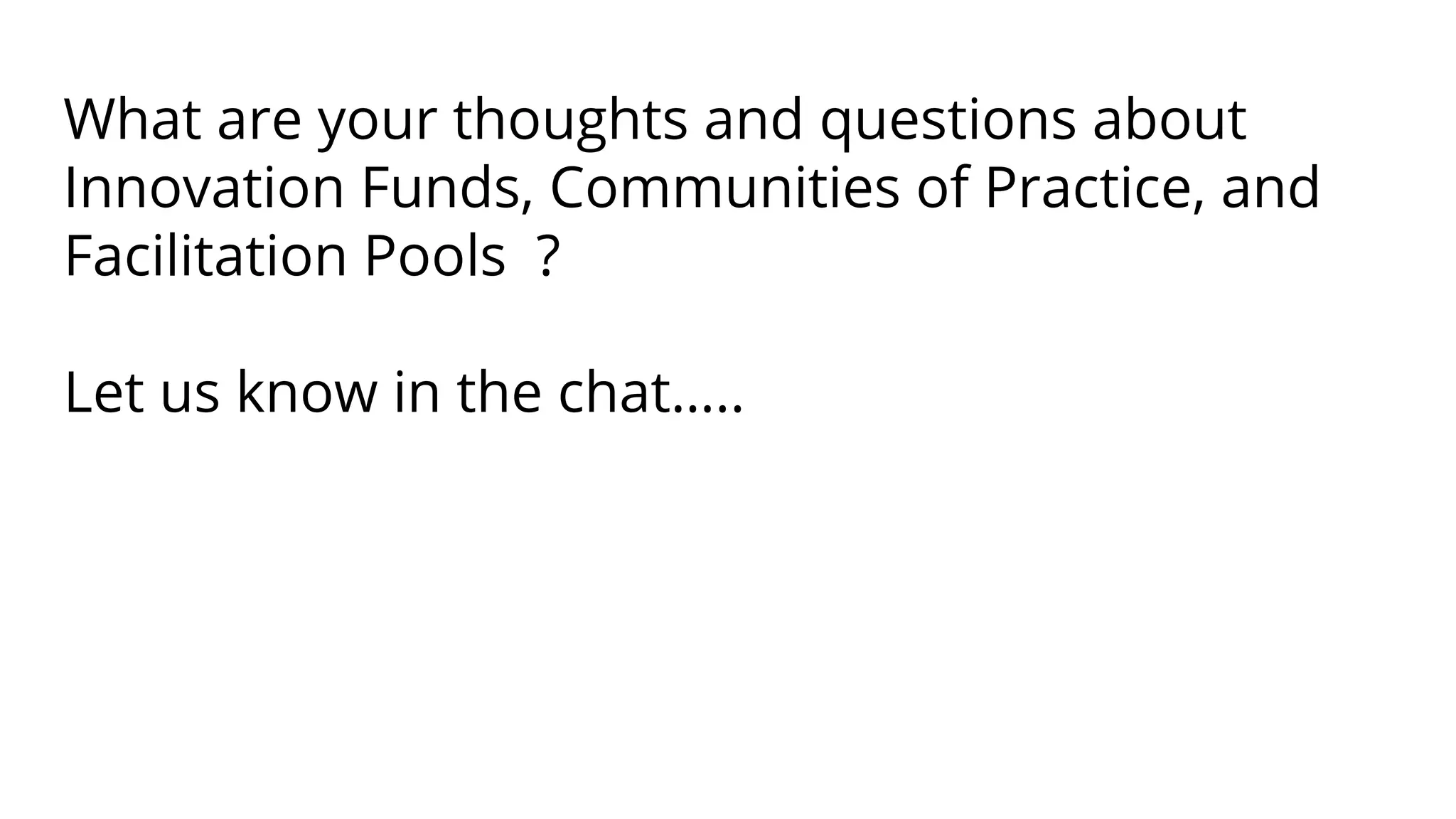 What are your thoughts and questions about
Innovation Funds, Communities of Practice, and
Facilitation Pools ?
Let us know in the chat…..
 