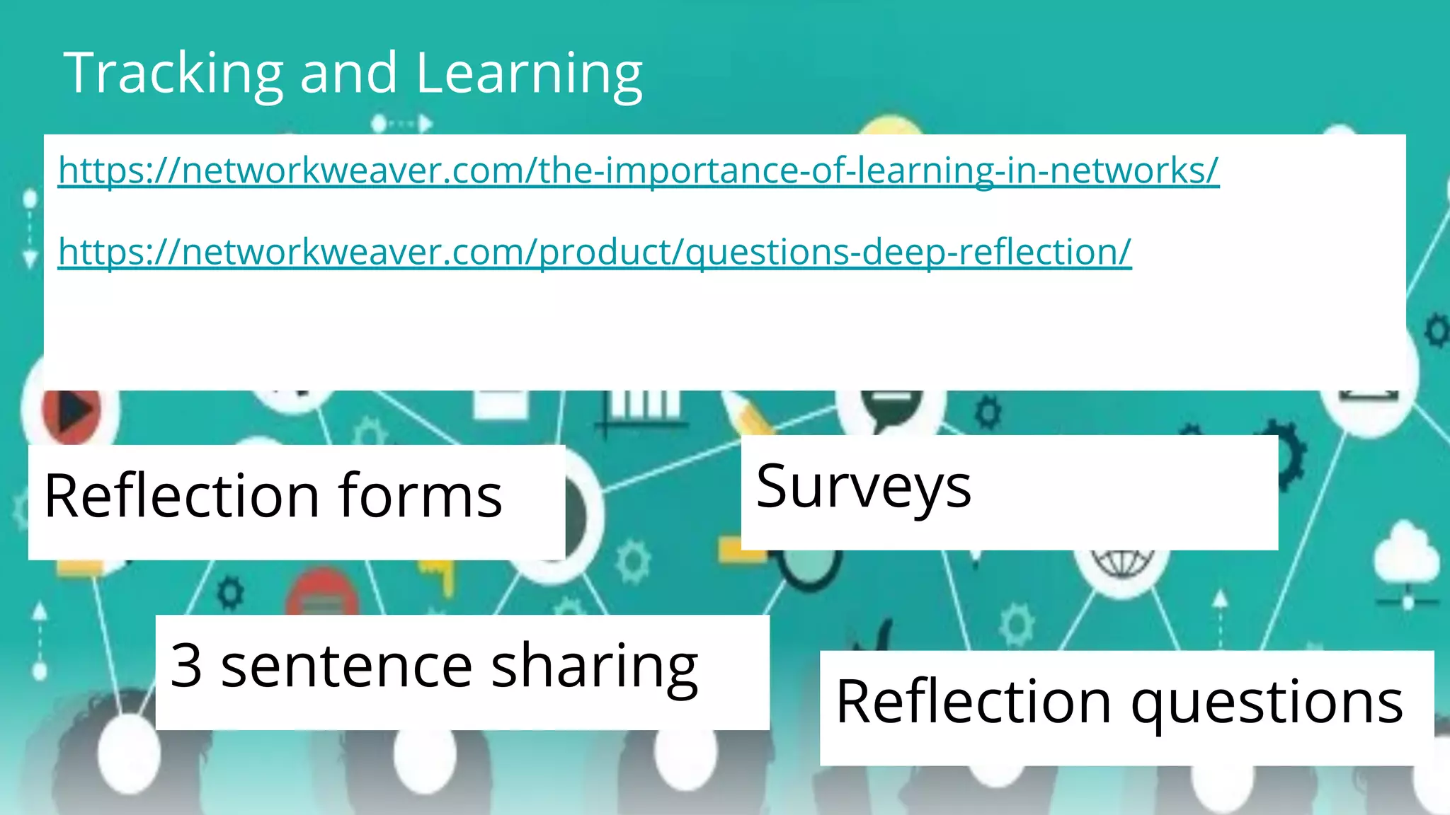 Tracking and Learning
https://networkweaver.com/the-importance-of-learning-in-networks/
https://networkweaver.com/product/questions-deep-reﬂection/
Reﬂection forms Surveys
3 sentence sharing
Reﬂection questions
 