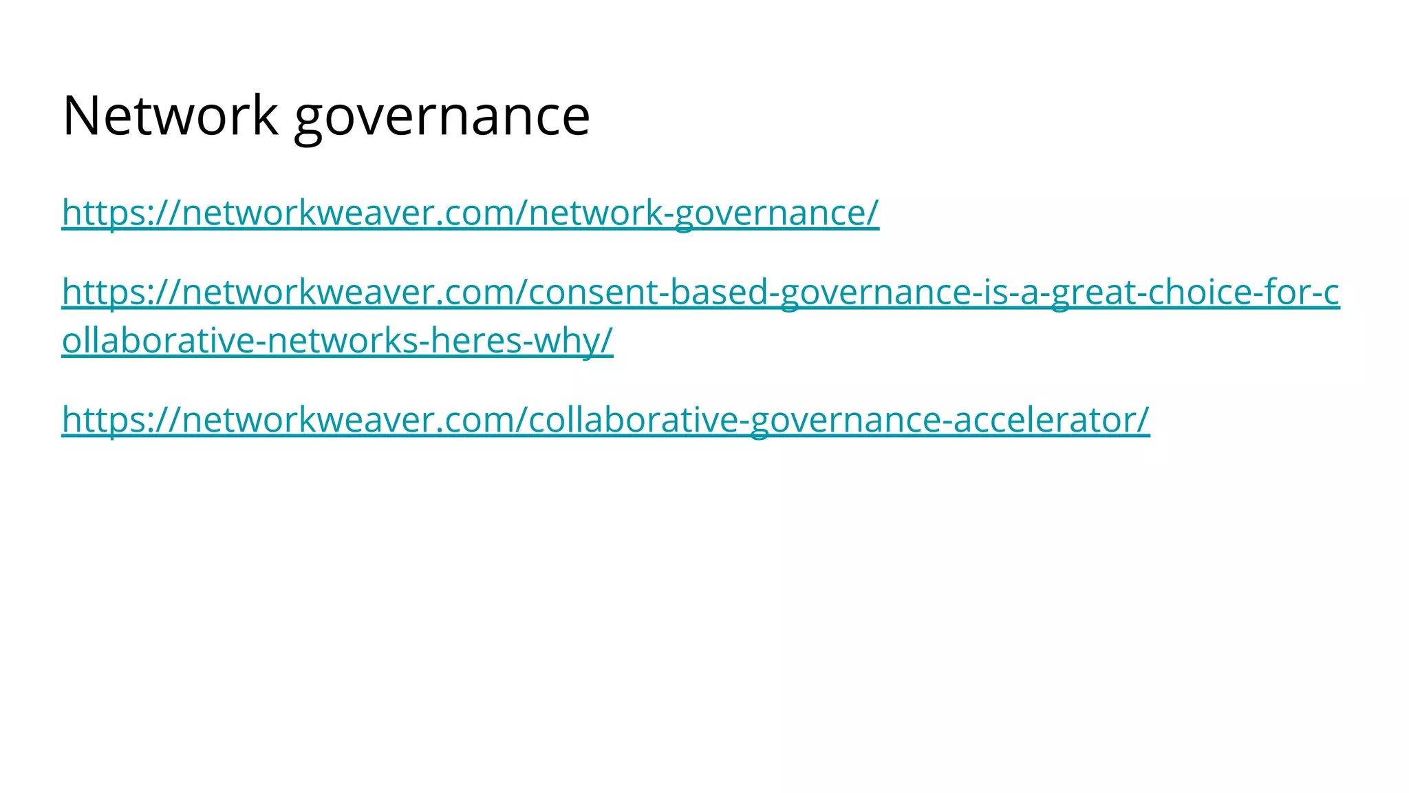 Network governance
https://networkweaver.com/network-governance/
https://networkweaver.com/consent-based-governance-is-a-great-choice-for-c
ollaborative-networks-heres-why/
https://networkweaver.com/collaborative-governance-accelerator/
 