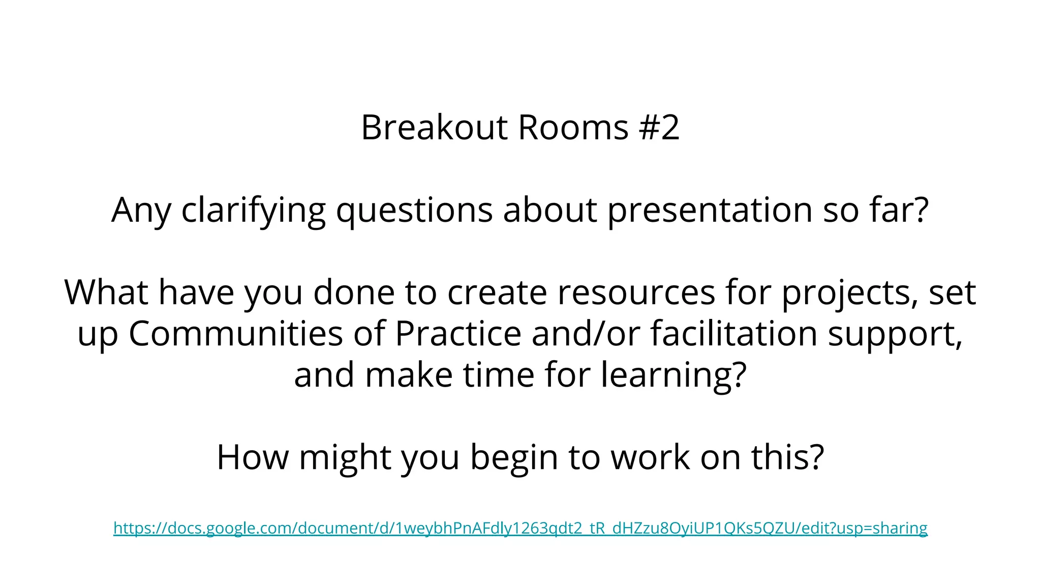 Breakout Rooms #2
Any clarifying questions about presentation so far?
What have you done to create resources for projects, set
up Communities of Practice and/or facilitation support,
and make time for learning?
How might you begin to work on this?
https://docs.google.com/document/d/1weybhPnAFdly1263qdt2_tR_dHZzu8OyiUP1QKs5QZU/edit?usp=sharing
 