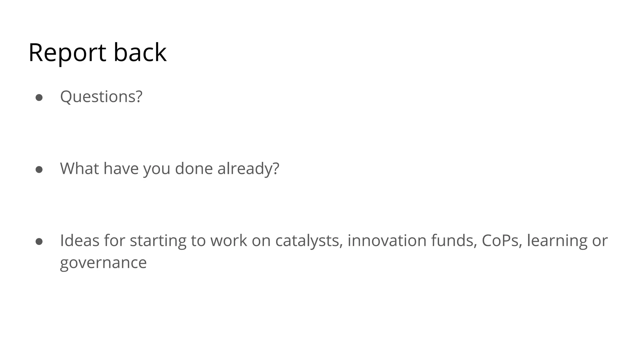 Report back
● Questions?
● What have you done already?
● Ideas for starting to work on catalysts, innovation funds, CoPs, learning or
governance
 