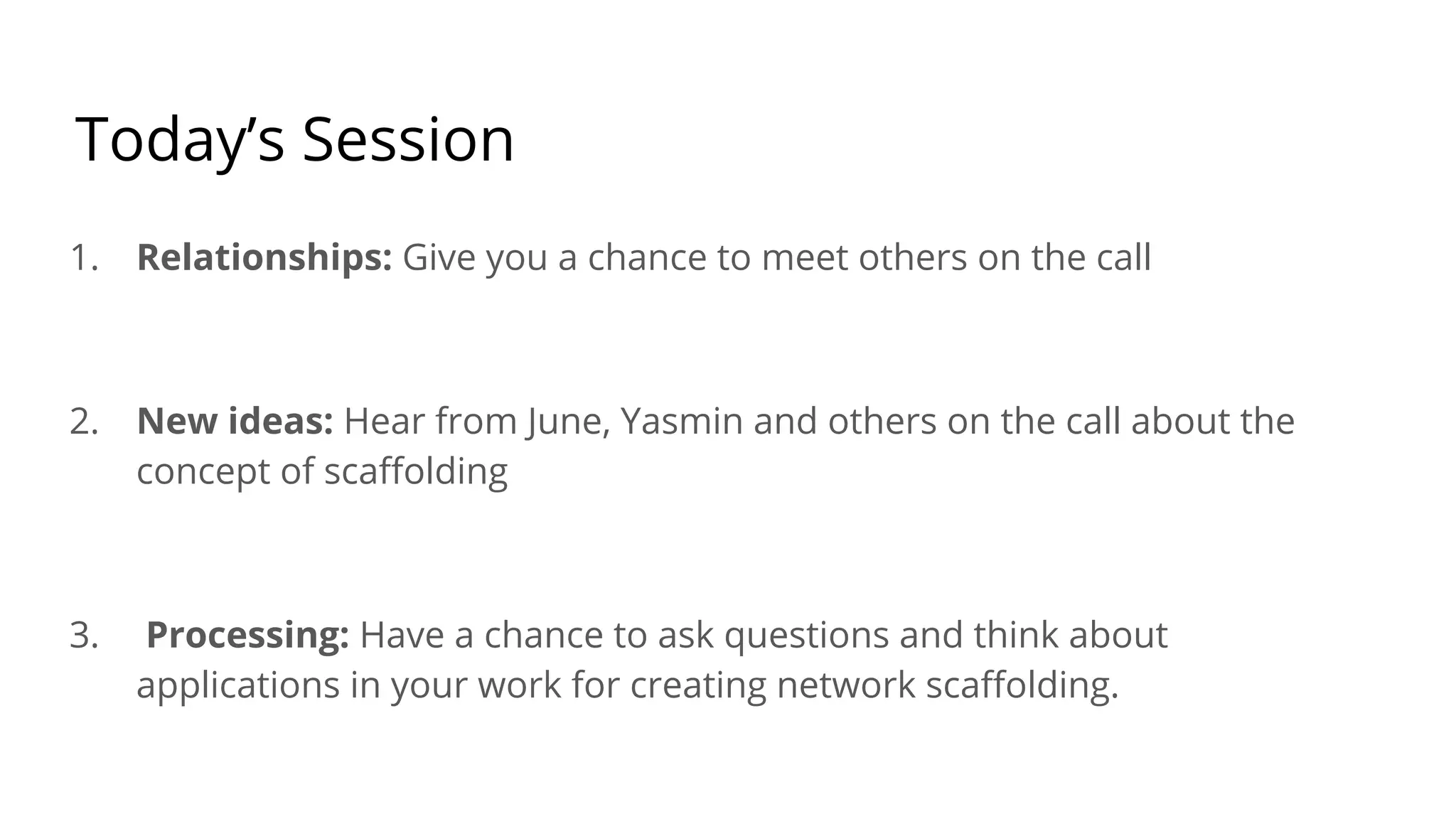 Today’s Session
1. Relationships: Give you a chance to meet others on the call
2. New ideas: Hear from June, Yasmin and others on the call about the
concept of scaﬀolding
3. Processing: Have a chance to ask questions and think about
applications in your work for creating network scaﬀolding.
 
