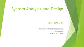System Analysis and Design
Class AMCC 10
Voravannee Vinnie Tangsirikusolwong
January 2016
9.00 AM to 12.00AM
 
