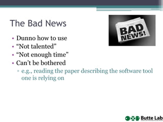 The Bad News
• Dunno how to use
• “Not talented”
• “Not enough time”
• Can’t be bothered
▫ e.g., reading the paper describing the software tool
one is relying on
 