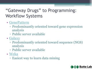 “Gateway Drugs” to Programming:
Workflow Systems
• GenePattern
▫ Predominantly oriented toward gene expression
analysis
▫ Public server available
• Galaxy
▫ Predominantly oriented toward sequence (NGS)
analysis
▫ Public server available
• Weka
▫ Easiest way to learn data mining
 