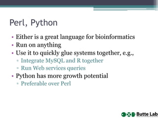 Perl, Python
• Either is a great language for bioinformatics
• Run on anything
• Use it to quickly glue systems together, e.g.,
▫ Integrate MySQL and R together
▫ Run Web services queries
• Python has more growth potential
▫ Preferable over Perl
 